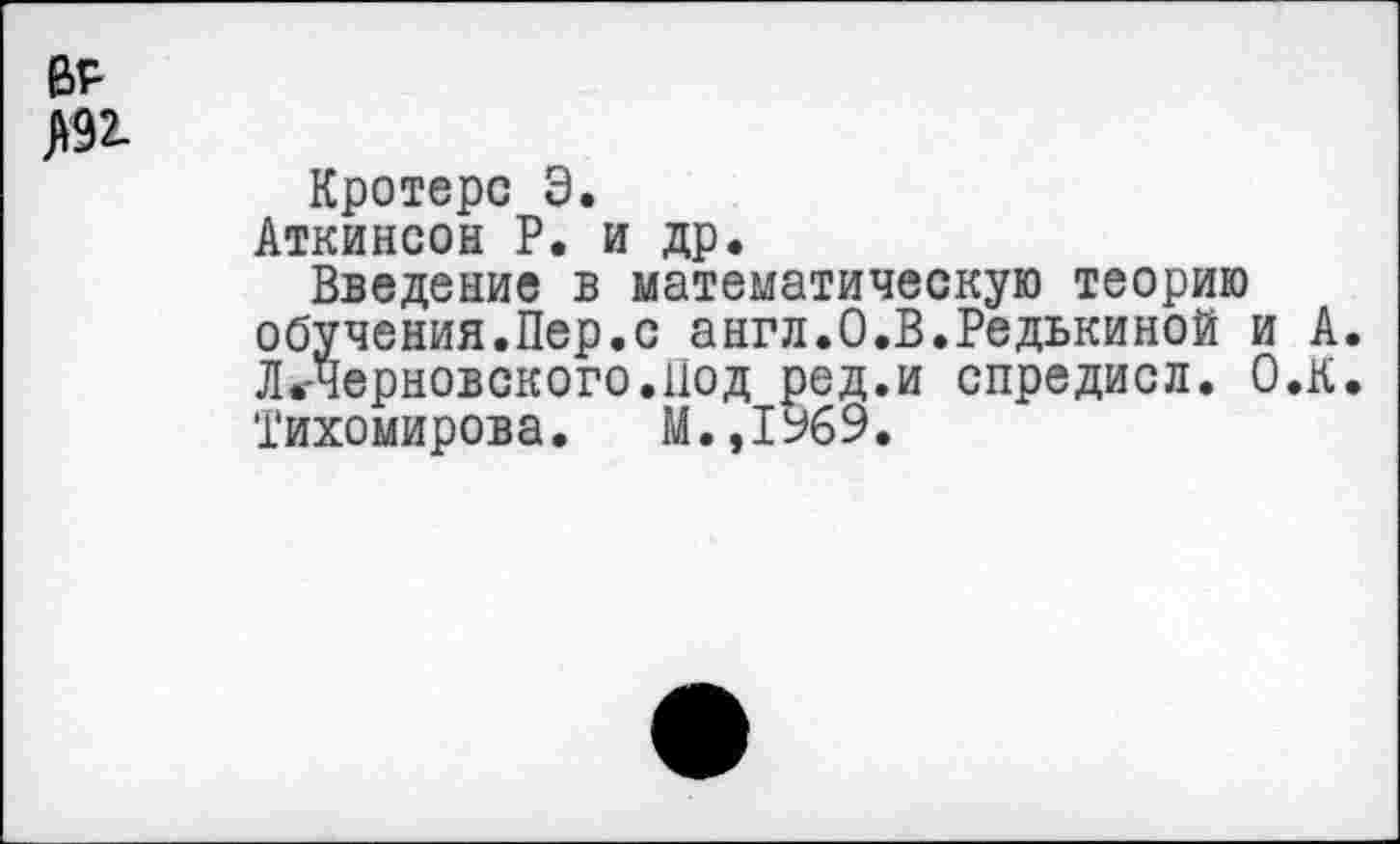 ﻿BP Л92-
Кротерс 9.
Аткинсон Р. и др.
Введение в математическую теорию обучения.Пер.с англ.О.В.Редькиной и А. ЛгЧерновского.Под ред.и спредисл. О.К.
Тихомирова. М.,1%9.